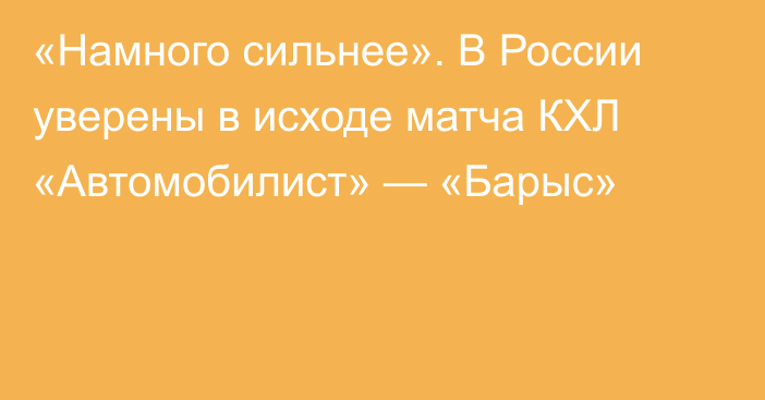 «Намного сильнее». В России уверены в исходе матча КХЛ «Автомобилист» — «Барыс»