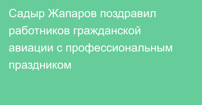 Садыр Жапаров поздравил работников гражданской авиации с профессиональным праздником