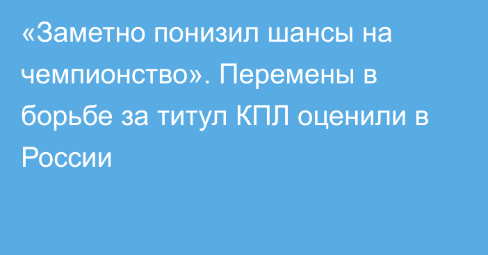 «Заметно понизил шансы на чемпионство». Перемены в борьбе за титул КПЛ оценили в России