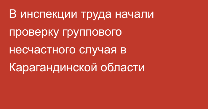 В инспекции труда начали проверку группового несчастного случая в Карагандинской области