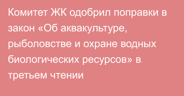 Комитет ЖК одобрил поправки в закон «Об аквакультуре, рыболовстве и охране водных биологических ресурсов» в третьем чтении