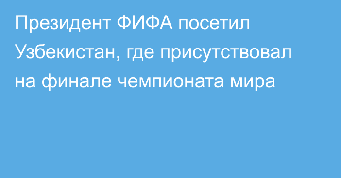 Президент ФИФА посетил Узбекистан, где присутствовал на финале чемпионата мира