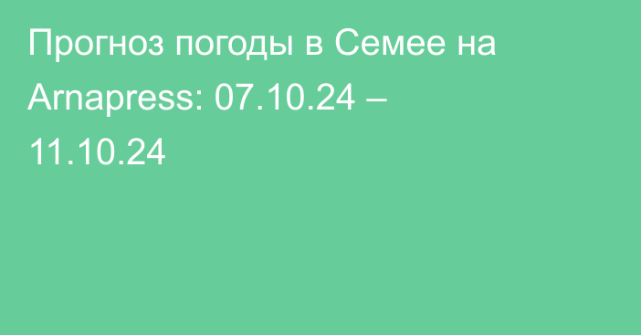 Прогноз погоды в Семее на Arnapress: 07.10.24 – 11.10.24