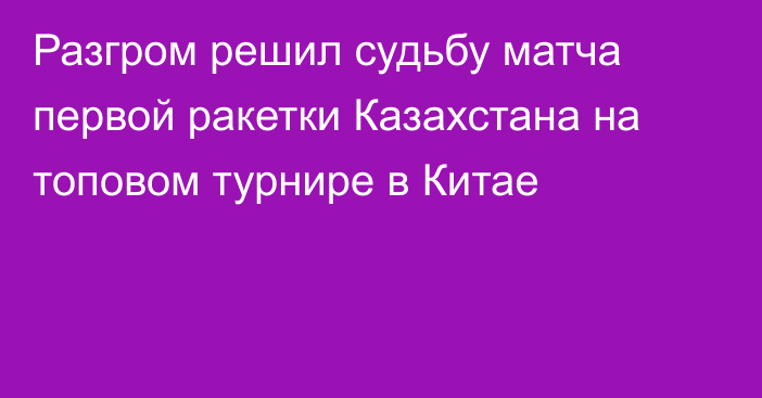 Разгром решил судьбу матча первой ракетки Казахстана на топовом турнире в Китае