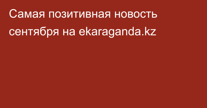 Самая позитивная новость сентября на ekaraganda.kz