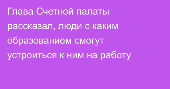 Глава Счетной палаты рассказал, люди с каким образованием смогут устроиться к ним на работу