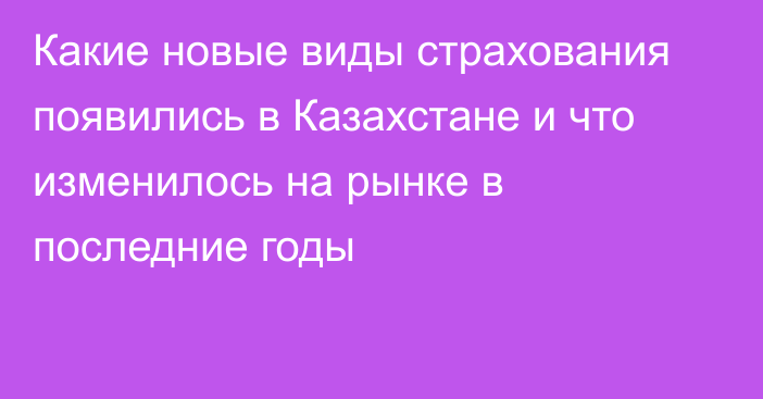 Какие новые виды страхования появились в Казахстане и что изменилось на рынке в последние годы