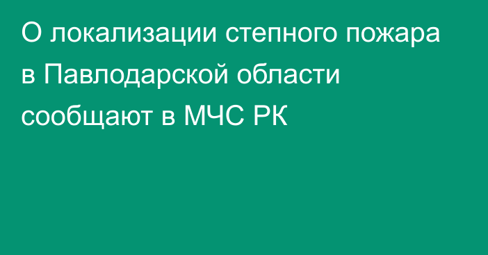 О локализации степного пожара в Павлодарской области сообщают в МЧС РК