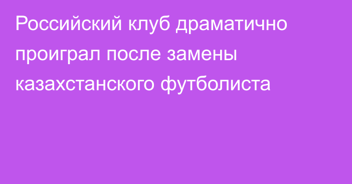 Российский клуб драматично проиграл после замены казахстанского футболиста