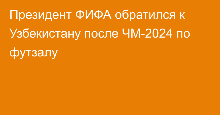 Президент ФИФА обратился к Узбекистану после ЧМ-2024 по футзалу