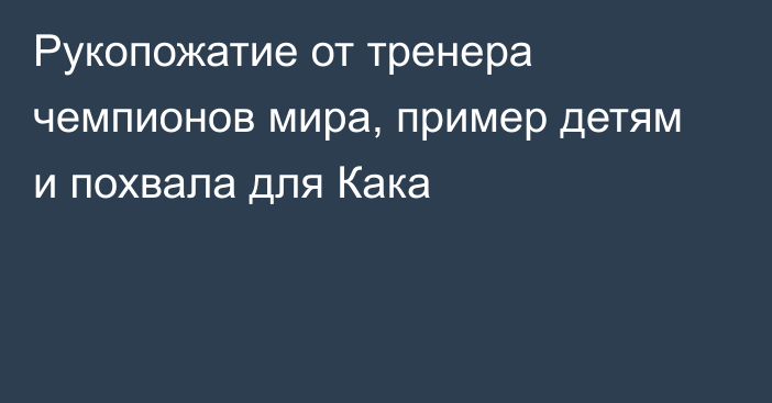 Рукопожатие от тренера чемпионов мира, пример детям и похвала для Кака