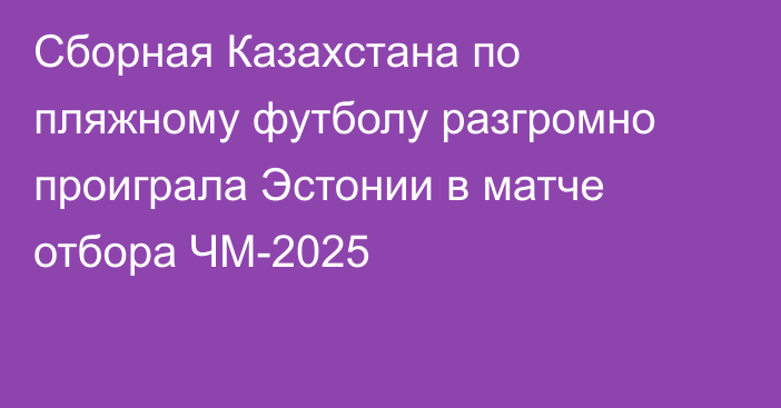 Сборная Казахстана по пляжному футболу разгромно проиграла Эстонии в матче отбора ЧМ-2025