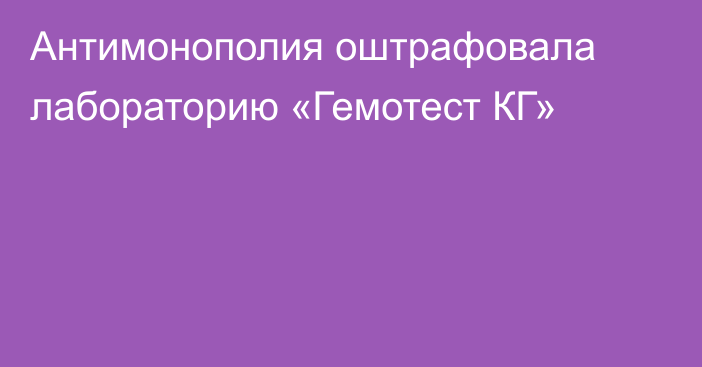 Антимонополия оштрафовала лабораторию «Гемотест КГ»