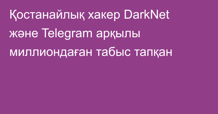 Қостанайлық хакер DarkNet және Telegram арқылы миллиондаған табыс тапқан