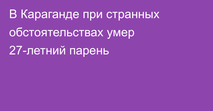 В Караганде при странных обстоятельствах умер 27-летний парень