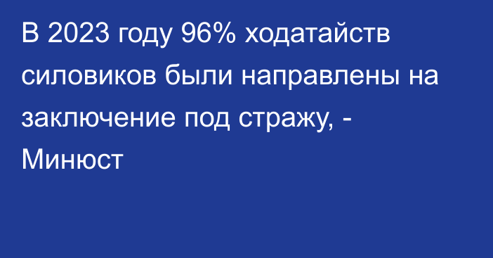 В 2023 году 96% ходатайств силовиков были направлены на заключение под стражу, - Минюст