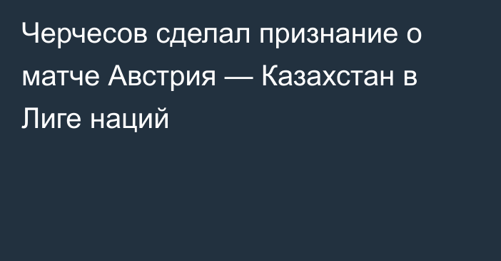 Черчесов сделал признание о матче Австрия — Казахстан в Лиге наций