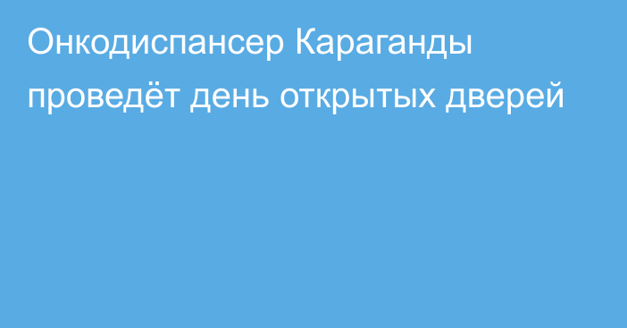 Онкодиспансер Караганды проведёт день открытых дверей