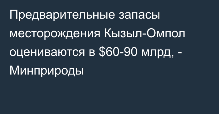 Предварительные запасы месторождения Кызыл-Омпол оцениваются в $60-90 млрд, - Минприроды 