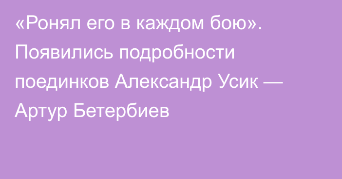 «Ронял его в каждом бою». Появились подробности поединков Александр Усик — Артур Бетербиев