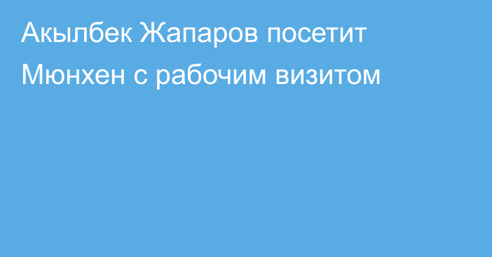 Акылбек Жапаров посетит Мюнхен с рабочим визитом