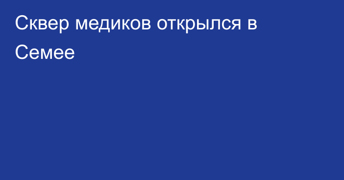 Сквер медиков открылся в Семее