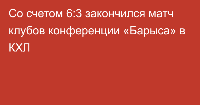 Со счетом 6:3 закончился матч клубов конференции «Барыса» в КХЛ