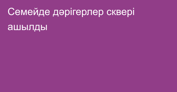 Семейде дәрігерлер сквері ашылды