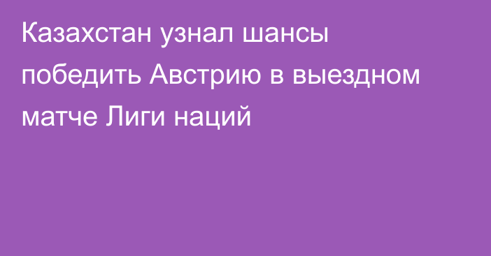 Казахстан узнал шансы победить Австрию в выездном матче Лиги наций