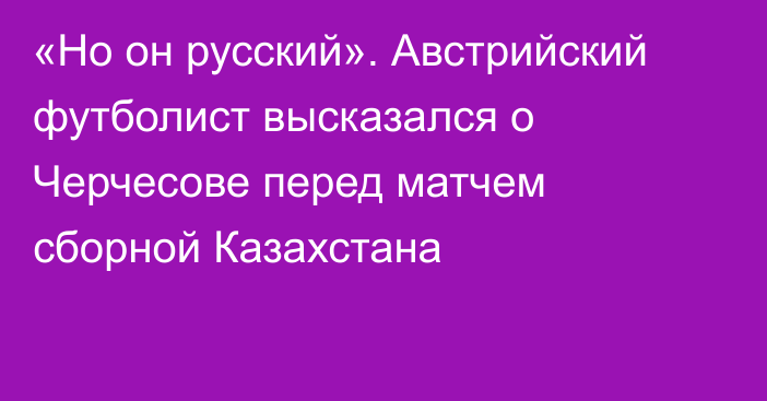 «Но он русский». Австрийский футболист высказался о Черчесове перед матчем сборной Казахстана