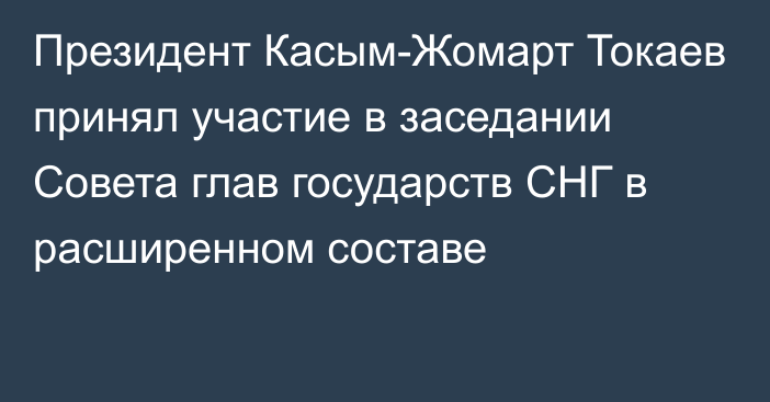 Президент Касым-Жомарт Токаев принял участие в заседании Совета глав государств СНГ в расширенном составе