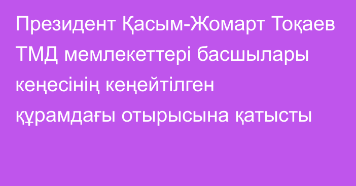 Президент Қасым-Жомарт Тоқаев ТМД мемлекеттері басшылары кеңесінің кеңейтілген құрамдағы отырысына қатысты