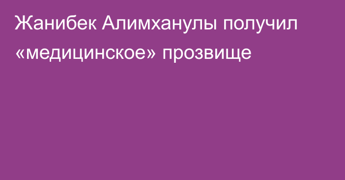 Жанибек Алимханулы получил «медицинское» прозвище