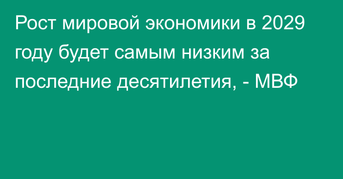 Рост мировой экономики в 2029 году будет самым низким за последние десятилетия, - МВФ