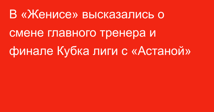 В «Женисе» высказались о смене главного тренера и финале Кубка лиги с «Астаной»