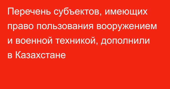 Перечень субъектов, имеющих право пользования вооружением и военной техникой, дополнили в Казахстане