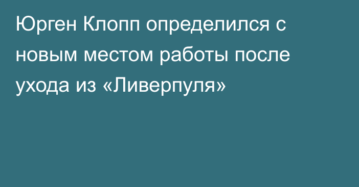 Юрген Клопп определился с новым местом работы после ухода из «Ливерпуля»