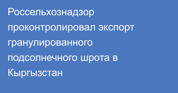 Россельхознадзор проконтролировал экспорт гранулированного подсолнечного шрота в Кыргызстан