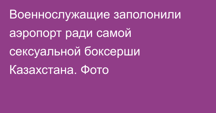 Военнослужащие заполонили аэропорт ради самой сексуальной боксерши Казахстана. Фото