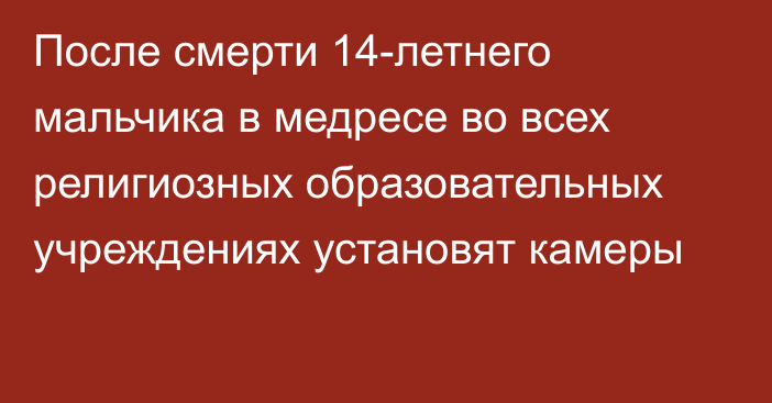 После смерти 14-летнего мальчика в медресе во всех религиозных образовательных учреждениях установят камеры