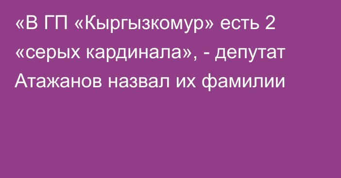 «В ГП «Кыргызкомур» есть 2 «серых кардинала», - депутат Атажанов назвал их фамилии