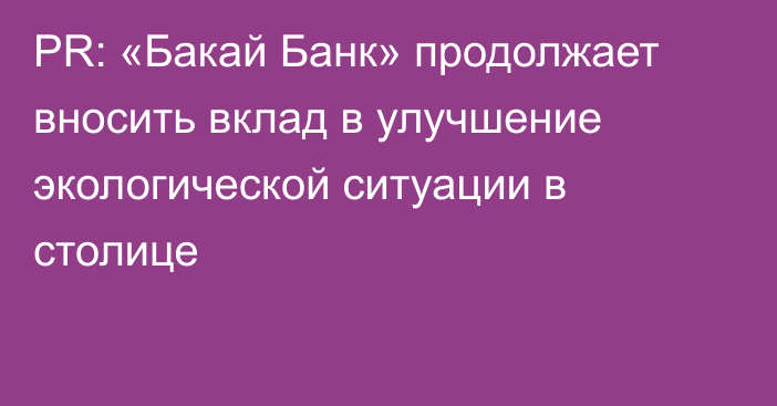 PR: «Бакай Банк» продолжает вносить вклад в улучшение экологической ситуации в столице 