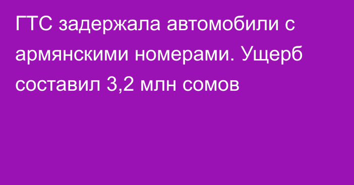 ГТС задержала автомобили с армянскими номерами. Ущерб составил 3,2 млн сомов