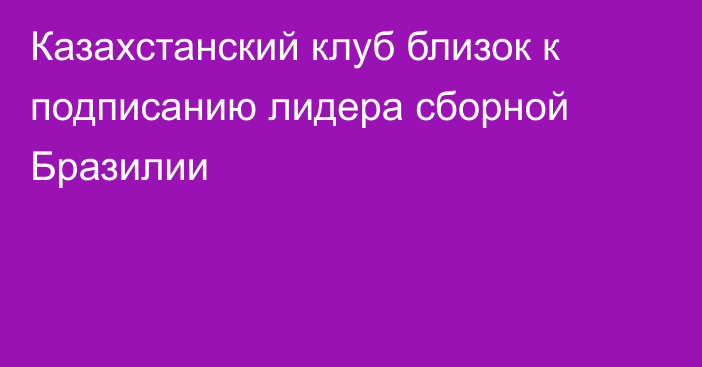 Казахстанский клуб близок к подписанию лидера сборной Бразилии