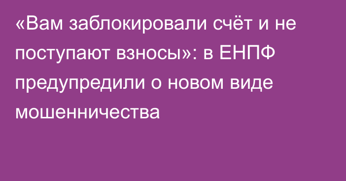 «Вам заблокировали счёт и не поступают взносы»: в ЕНПФ предупредили о новом виде мошенничества