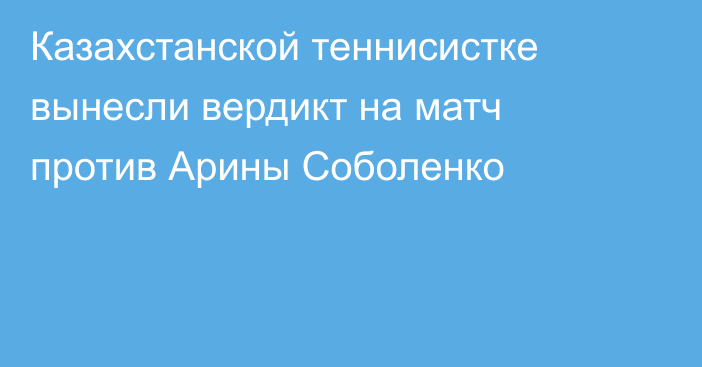 Казахстанской теннисистке вынесли вердикт на матч против Арины Соболенко