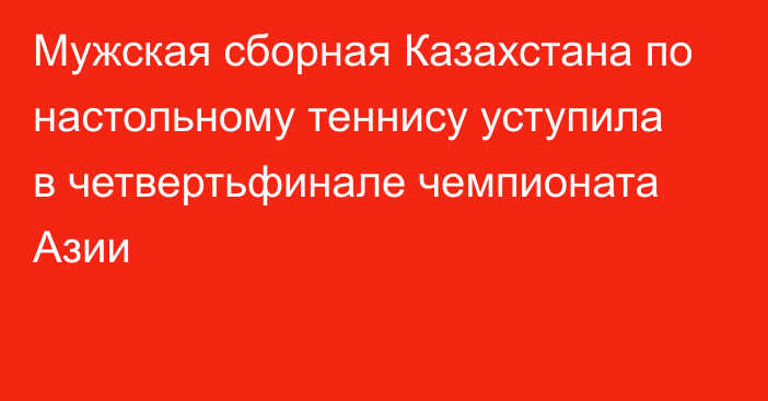 Мужская сборная Казахстана по настольному теннису уступила в четвертьфинале чемпионата Азии