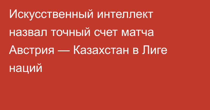 Искусственный интеллект назвал точный счет матча Австрия — Казахстан в Лиге наций