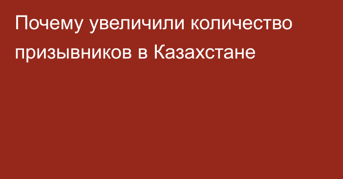 Почему увеличили количество призывников в Казахстане