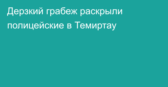 Дерзкий грабеж раскрыли полицейские в Темиртау